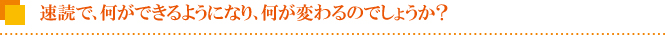 速読で、何ができるようになり、何が変わるのでしょうか? 速読で、何ができるようになり、何が変わるのでしょうか?